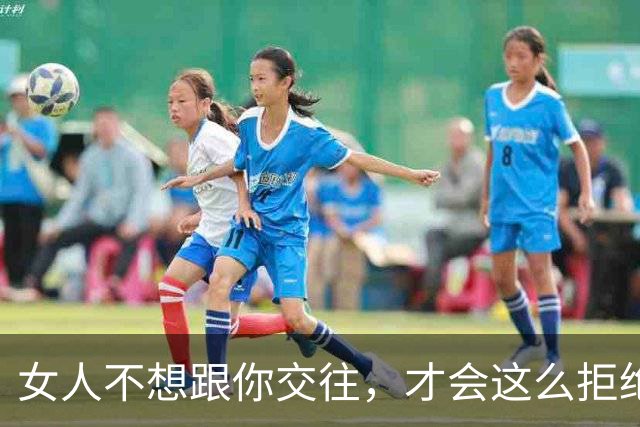 女人不想跟你交往，才会这么拒绝你，别执着了